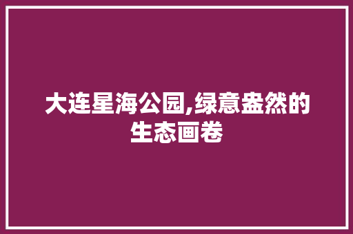 大连星海公园,绿意盎然的生态画卷
