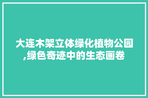 大连木架立体绿化植物公园,绿色奇迹中的生态画卷