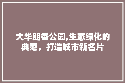 大华朗香公园,生态绿化的典范，打造城市新名片