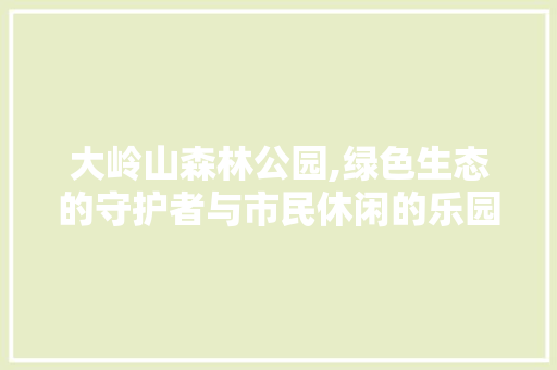 大岭山森林公园,绿色生态的守护者与市民休闲的乐园