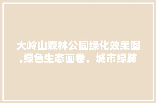 大岭山森林公园绿化效果图,绿色生态画卷，城市绿肺新篇章