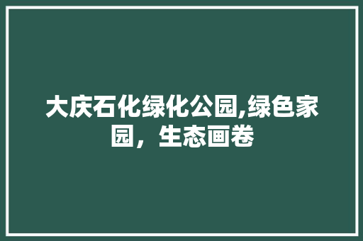 大庆石化绿化公园,绿色家园，生态画卷