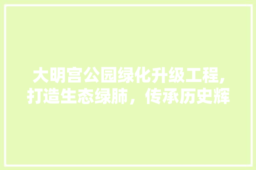 大明宫公园绿化升级工程,打造生态绿肺，传承历史辉煌