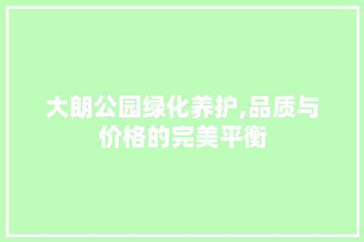 大朗公园绿化养护,品质与价格的完美平衡