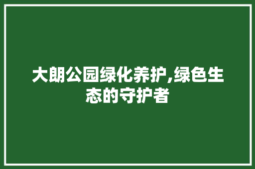 大朗公园绿化养护,绿色生态的守护者