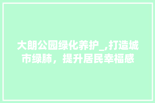 大朗公园绿化养护_,打造城市绿肺，提升居民幸福感