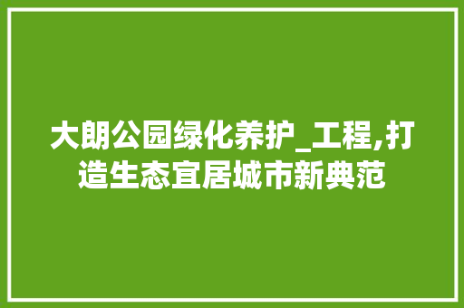 大朗公园绿化养护_工程,打造生态宜居城市新典范