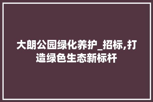 大朗公园绿化养护_招标,打造绿色生态新标杆