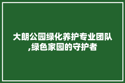 大朗公园绿化养护专业团队,绿色家园的守护者