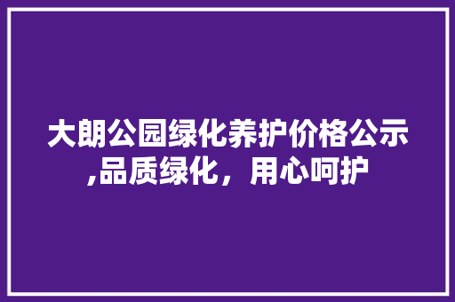 大朗公园绿化养护价格公示,品质绿化，用心呵护