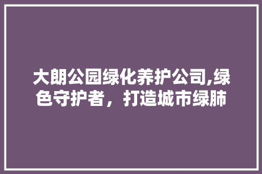 大朗公园绿化养护公司,绿色守护者，打造城市绿肺