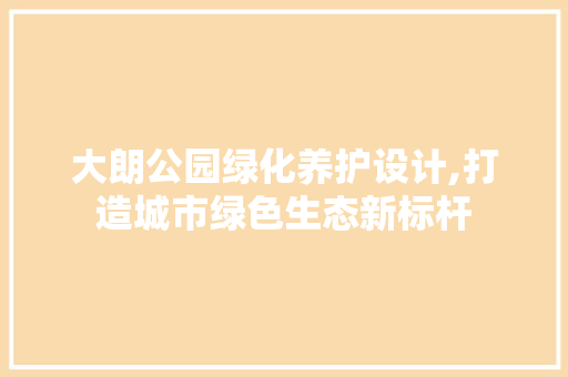 大朗公园绿化养护设计,打造城市绿色生态新标杆