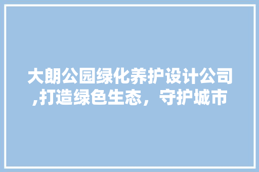 大朗公园绿化养护设计公司,打造绿色生态，守护城市绿肺