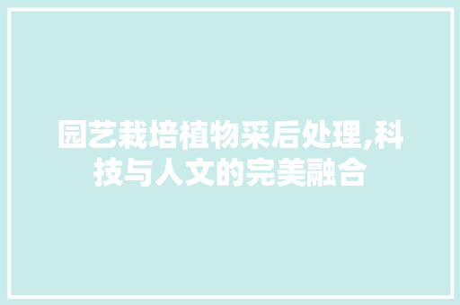 园艺栽培植物采后处理,科技与人文的完美融合