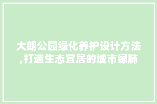 大朗公园绿化养护设计方法,打造生态宜居的城市绿肺