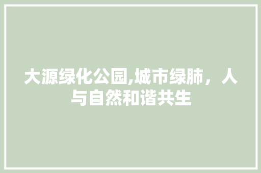 大源绿化公园,城市绿肺，人与自然和谐共生
