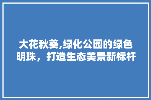 大花秋葵,绿化公园的绿色明珠，打造生态美景新标杆