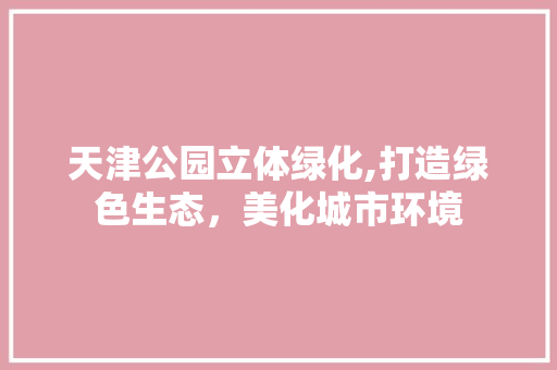 天津公园立体绿化,打造绿色生态，美化城市环境