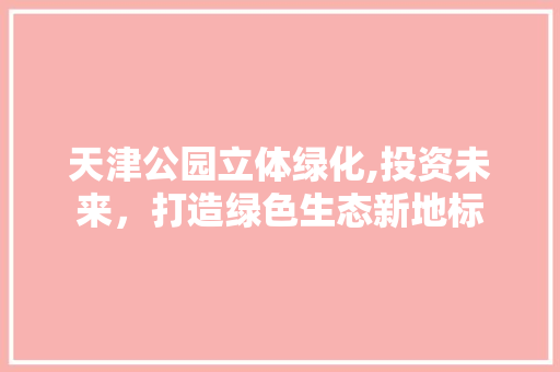 天津公园立体绿化,投资未来，打造绿色生态新地标