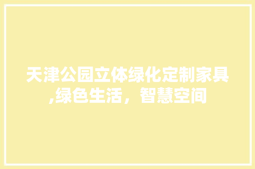 天津公园立体绿化定制家具,绿色生活，智慧空间
