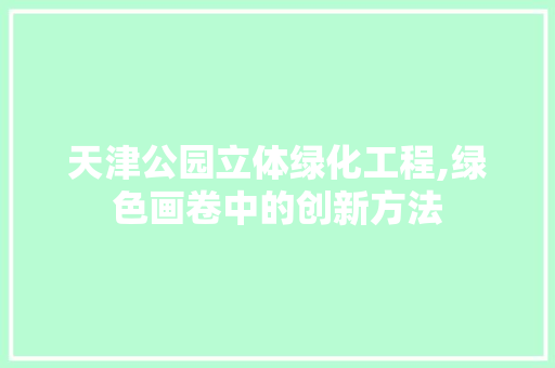 天津公园立体绿化工程,绿色画卷中的创新方法