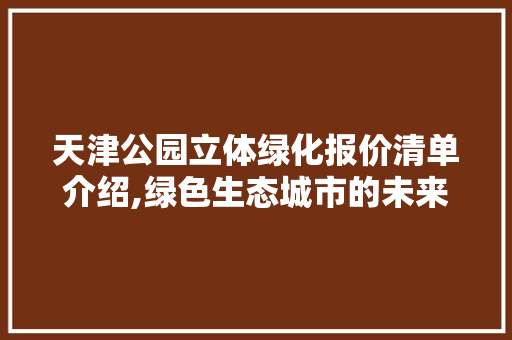 天津公园立体绿化报价清单介绍,绿色生态城市的未来蓝图