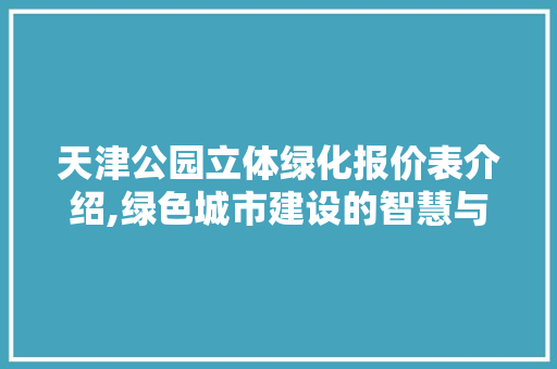 天津公园立体绿化报价表介绍,绿色城市建设的智慧与魅力