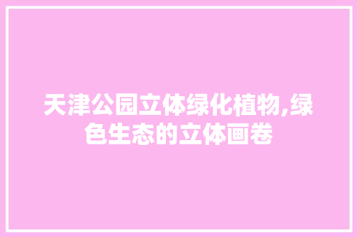 天津公园立体绿化植物,绿色生态的立体画卷