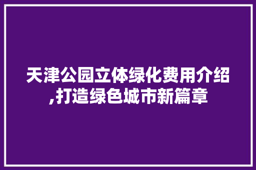 天津公园立体绿化费用介绍,打造绿色城市新篇章
