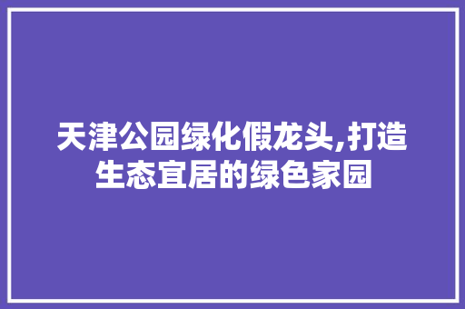 天津公园绿化假龙头,打造生态宜居的绿色家园