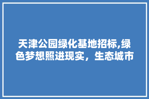 天津公园绿化基地招标,绿色梦想照进现实，生态城市新篇章