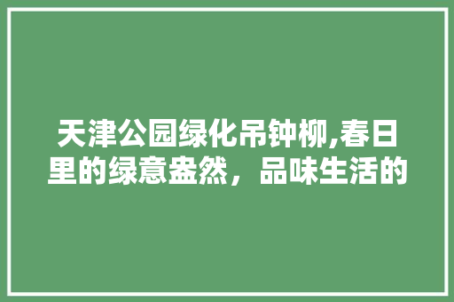 天津公园绿化吊钟柳,春日里的绿意盎然，品味生活的艺术之美