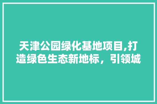 天津公园绿化基地项目,打造绿色生态新地标，引领城市发展新潮流