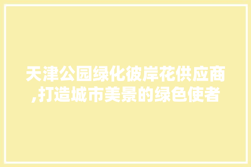 天津公园绿化彼岸花供应商,打造城市美景的绿色使者 整形技巧