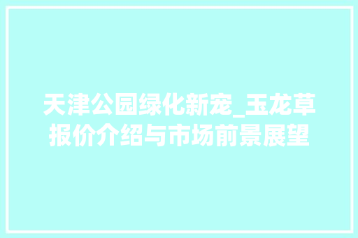 天津公园绿化新宠_玉龙草报价介绍与市场前景展望