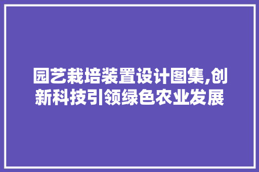 园艺栽培装置设计图集,创新科技引领绿色农业发展