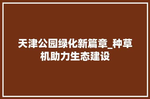 天津公园绿化新篇章_种草机助力生态建设