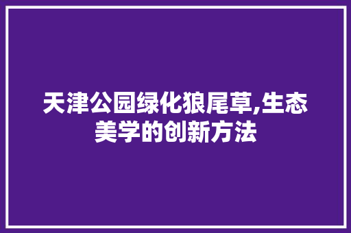 天津公园绿化狼尾草,生态美学的创新方法