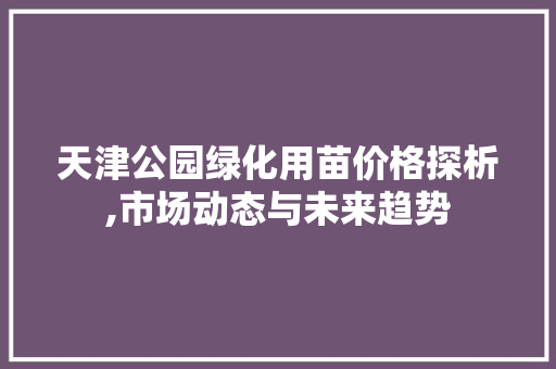 天津公园绿化用苗价格探析,市场动态与未来趋势