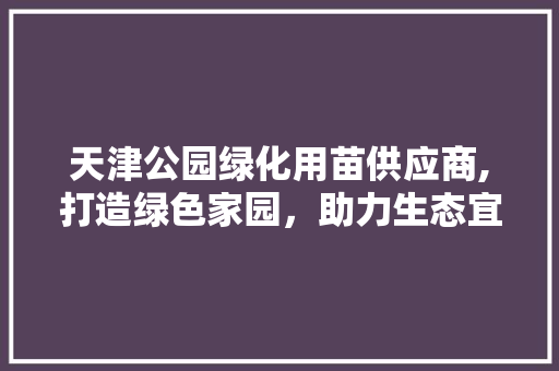 天津公园绿化用苗供应商,打造绿色家园，助力生态宜居