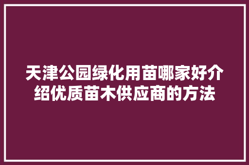 天津公园绿化用苗哪家好介绍优质苗木供应商的方法 果树修剪整形