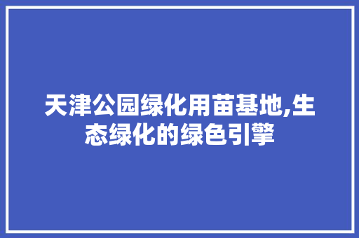 天津公园绿化用苗基地,生态绿化的绿色引擎