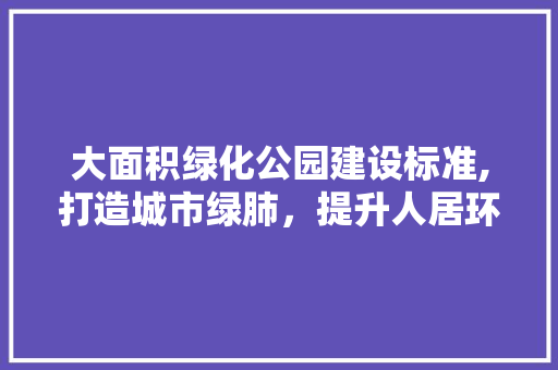 大面积绿化公园建设标准,打造城市绿肺，提升人居环境