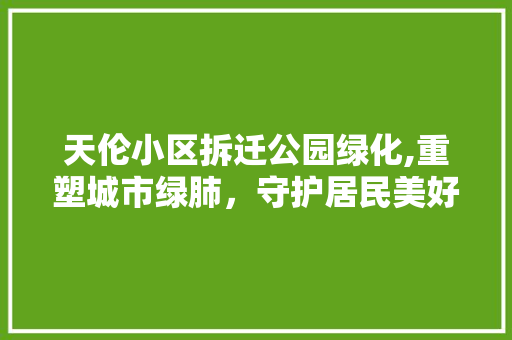 天伦小区拆迁公园绿化,重塑城市绿肺，守护居民美好生活