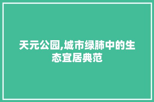 天元公园,城市绿肺中的生态宜居典范