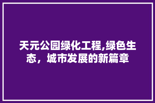 天元公园绿化工程,绿色生态，城市发展的新篇章