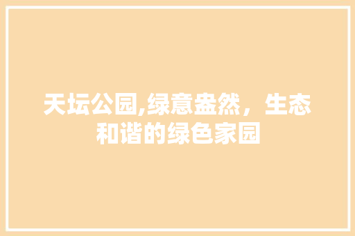 天坛公园,绿意盎然，生态和谐的绿色家园
