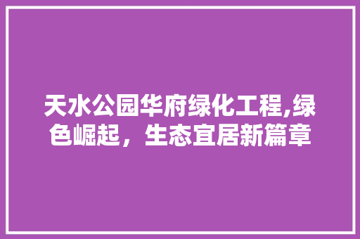 天水公园华府绿化工程,绿色崛起，生态宜居新篇章