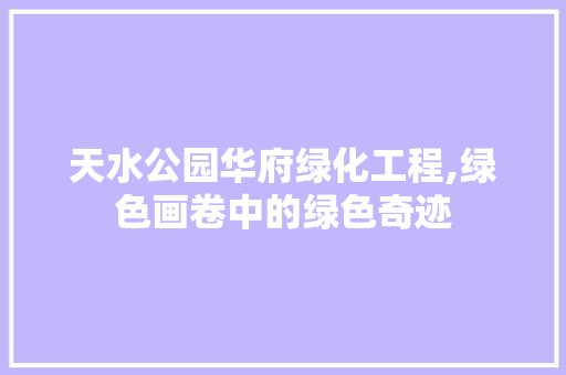 天水公园华府绿化工程,绿色画卷中的绿色奇迹