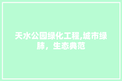 天水公园绿化工程,城市绿肺，生态典范
